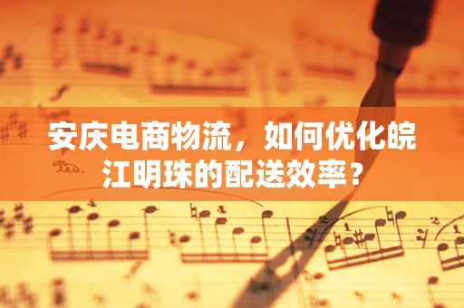 安庆电商物流，如何优化皖江明珠的配送效率？
