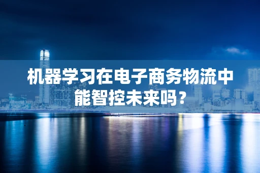 机器学习在电子商务物流中能智控未来吗？