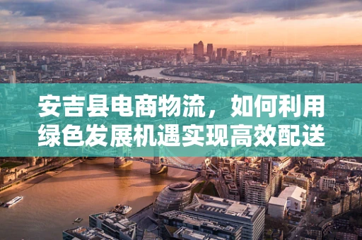 安吉县电商物流，如何利用绿色发展机遇实现高效配送？