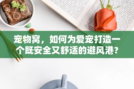 宠物窝，如何为爱宠打造一个既安全又舒适的避风港？