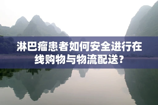 淋巴瘤患者如何安全进行在线购物与物流配送？