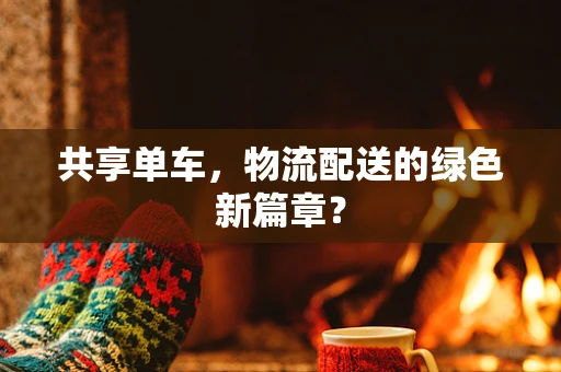 共享单车，物流配送的绿色新篇章？