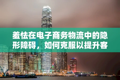 羞怯在电子商务物流中的隐形障碍，如何克服以提升客户体验？