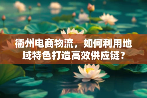 衢州电商物流，如何利用地域特色打造高效供应链？