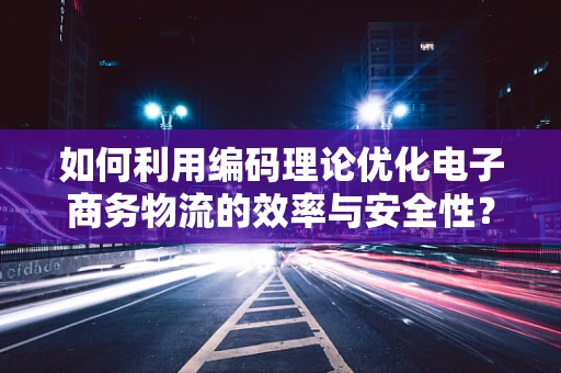 如何利用编码理论优化电子商务物流的效率与安全性？
