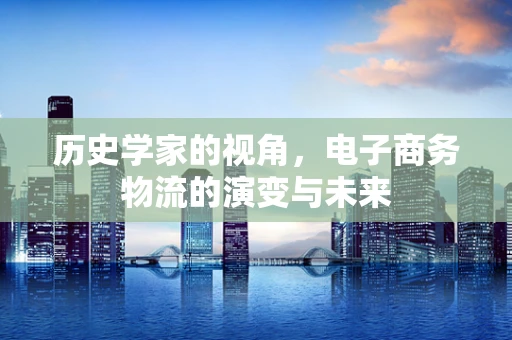 历史学家的视角，电子商务物流的演变与未来