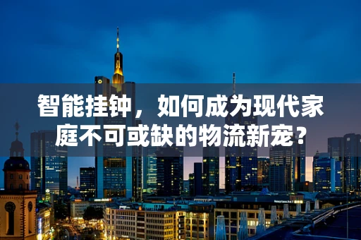 智能挂钟，如何成为现代家庭不可或缺的物流新宠？
