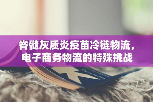 脊髓灰质炎疫苗冷链物流，电子商务物流的特殊挑战