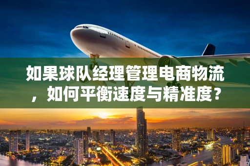 如果球队经理管理电商物流，如何平衡速度与精准度？