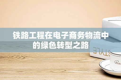 铁路工程在电子商务物流中的绿色转型之路