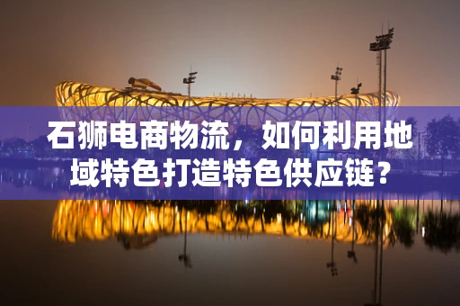 石狮电商物流，如何利用地域特色打造特色供应链？