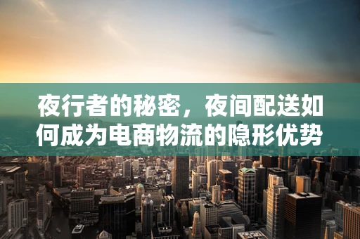 夜行者的秘密，夜间配送如何成为电商物流的隐形优势？