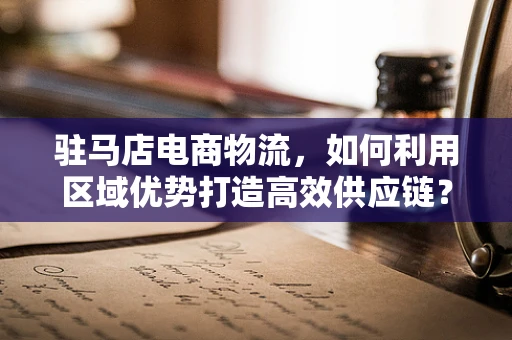 驻马店电商物流，如何利用区域优势打造高效供应链？