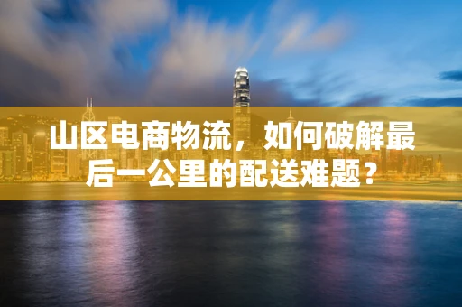 山区电商物流，如何破解最后一公里的配送难题？