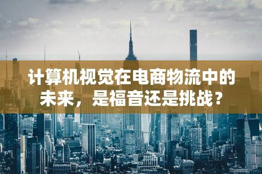 计算机视觉在电商物流中的未来，是福音还是挑战？