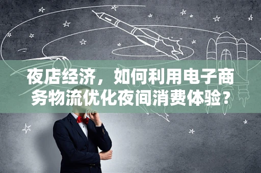 夜店经济，如何利用电子商务物流优化夜间消费体验？