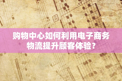 购物中心如何利用电子商务物流提升顾客体验？