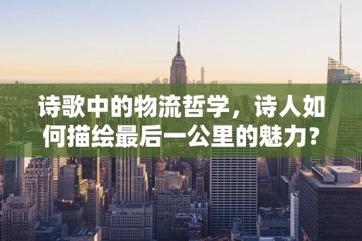 诗歌中的物流哲学，诗人如何描绘最后一公里的魅力？