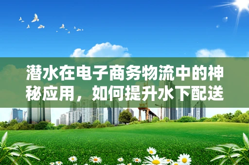 潜水在电子商务物流中的神秘应用，如何提升水下配送的效率与安全？