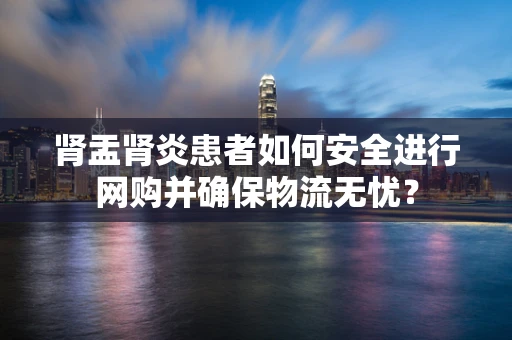 肾盂肾炎患者如何安全进行网购并确保物流无忧？