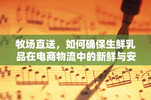 牧场直送，如何确保生鲜乳品在电商物流中的新鲜与安全？