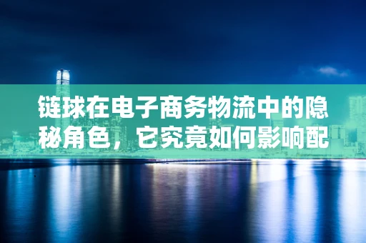 链球在电子商务物流中的隐秘角色，它究竟如何影响配送效率？