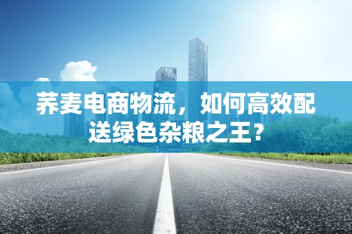 荞麦电商物流，如何高效配送绿色杂粮之王？