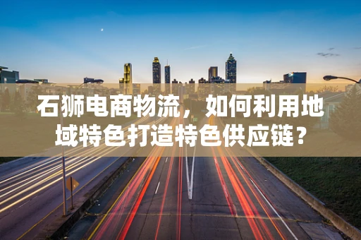 石狮电商物流，如何利用地域特色打造特色供应链？