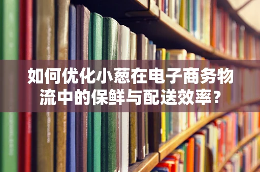 如何优化小葱在电子商务物流中的保鲜与配送效率？