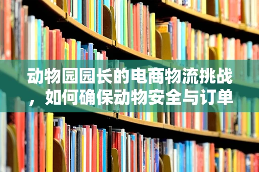 动物园园长的电商物流挑战，如何确保动物安全与订单准时？
