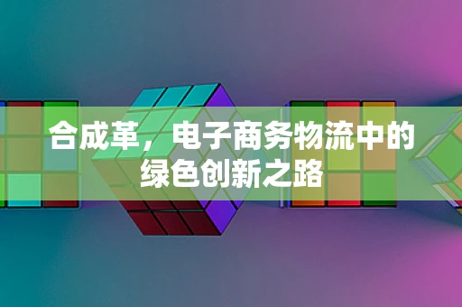 合成革，电子商务物流中的绿色创新之路