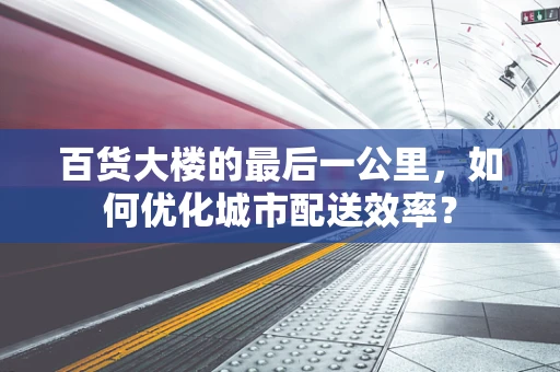 百货大楼的最后一公里，如何优化城市配送效率？
