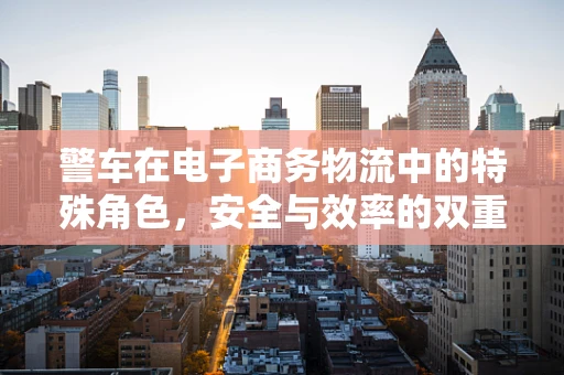 警车在电子商务物流中的特殊角色，安全与效率的双重保障