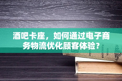 酒吧卡座，如何通过电子商务物流优化顾客体验？
