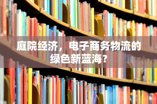 庭院经济，电子商务物流的绿色新蓝海？
