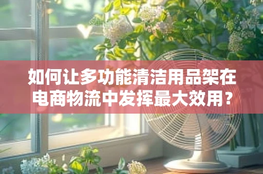 如何让多功能清洁用品架在电商物流中发挥最大效用？