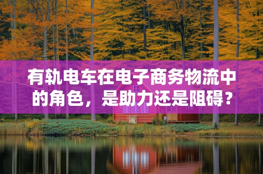 有轨电车在电子商务物流中的角色，是助力还是阻碍？