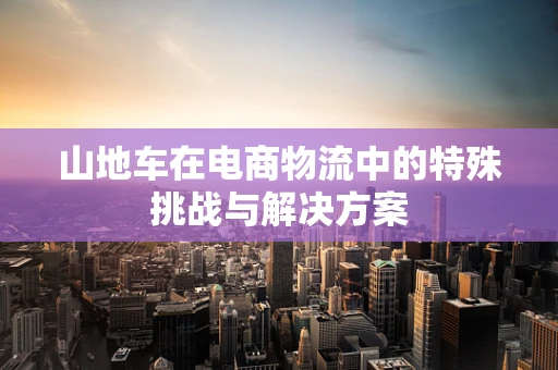 山地车在电商物流中的特殊挑战与解决方案