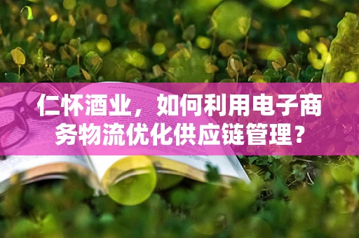 仁怀酒业，如何利用电子商务物流优化供应链管理？