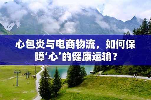 心包炎与电商物流，如何保障‘心’的健康运输？