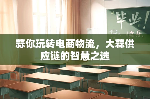 蒜你玩转电商物流，大蒜供应链的智慧之选
