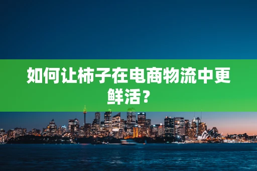 如何让柿子在电商物流中更鲜活？