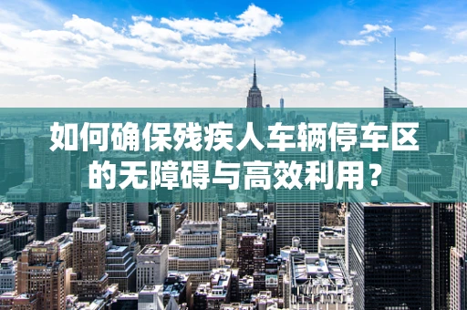 如何确保残疾人车辆停车区的无障碍与高效利用？