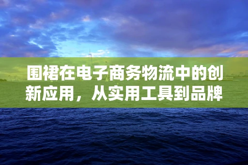 围裙在电子商务物流中的创新应用，从实用工具到品牌大使的变身