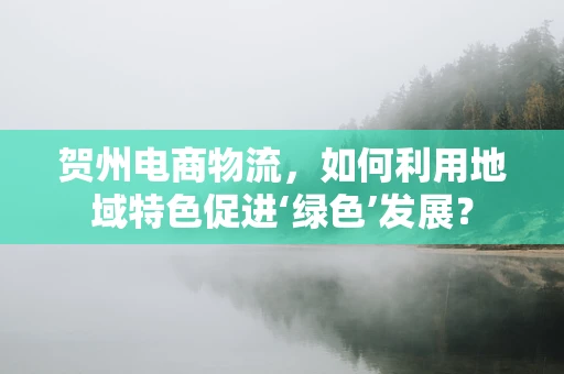 贺州电商物流，如何利用地域特色促进‘绿色’发展？