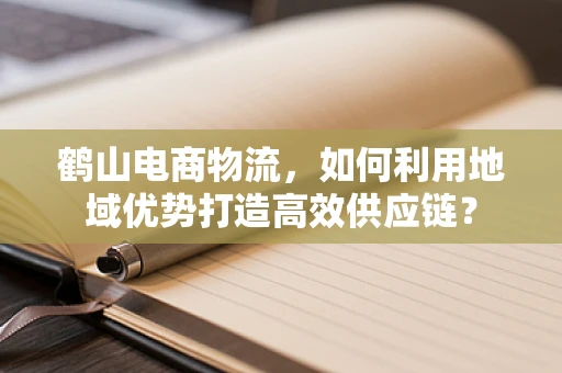 鹤山电商物流，如何利用地域优势打造高效供应链？