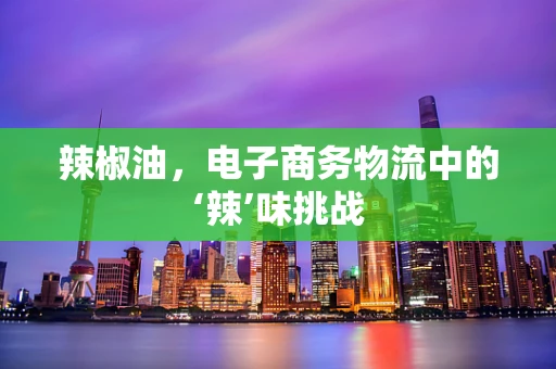 辣椒油，电子商务物流中的‘辣’味挑战