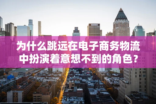 为什么跳远在电子商务物流中扮演着意想不到的角色？