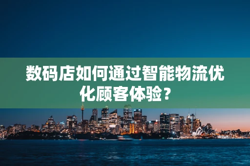 数码店如何通过智能物流优化顾客体验？