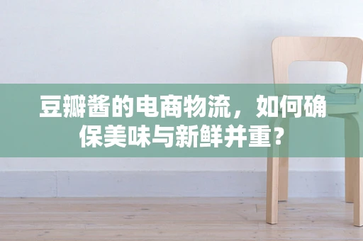 豆瓣酱的电商物流，如何确保美味与新鲜并重？